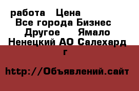 работа › Цена ­ 100 000 - Все города Бизнес » Другое   . Ямало-Ненецкий АО,Салехард г.